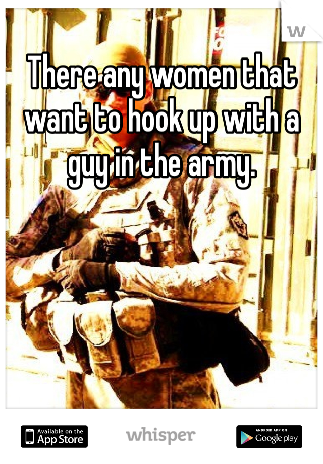 There any women that want to hook up with a guy in the army. 