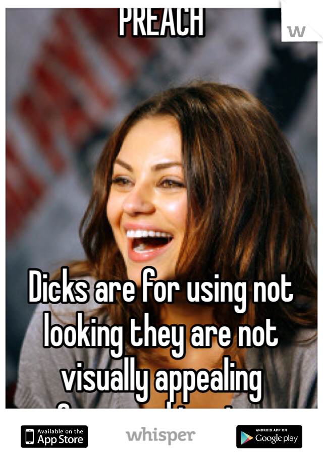 PREACH





Dicks are for using not looking they are not visually appealing
Guys need to stop