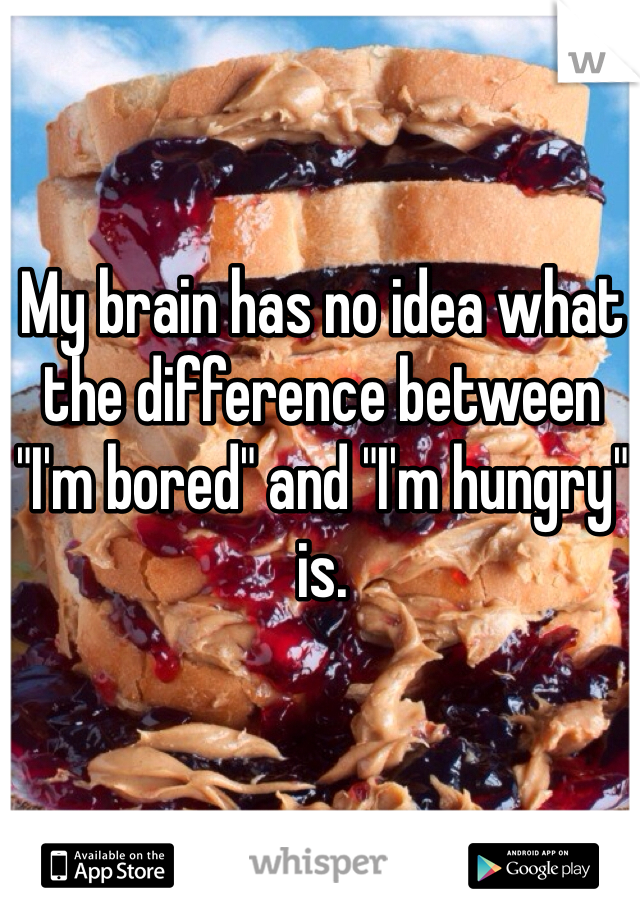 My brain has no idea what the difference between "I'm bored" and "I'm hungry" is.