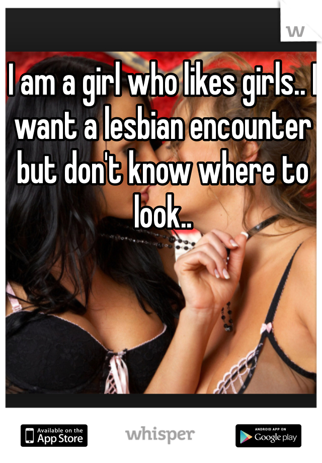 I am a girl who likes girls.. I want a lesbian encounter but don't know where to look..