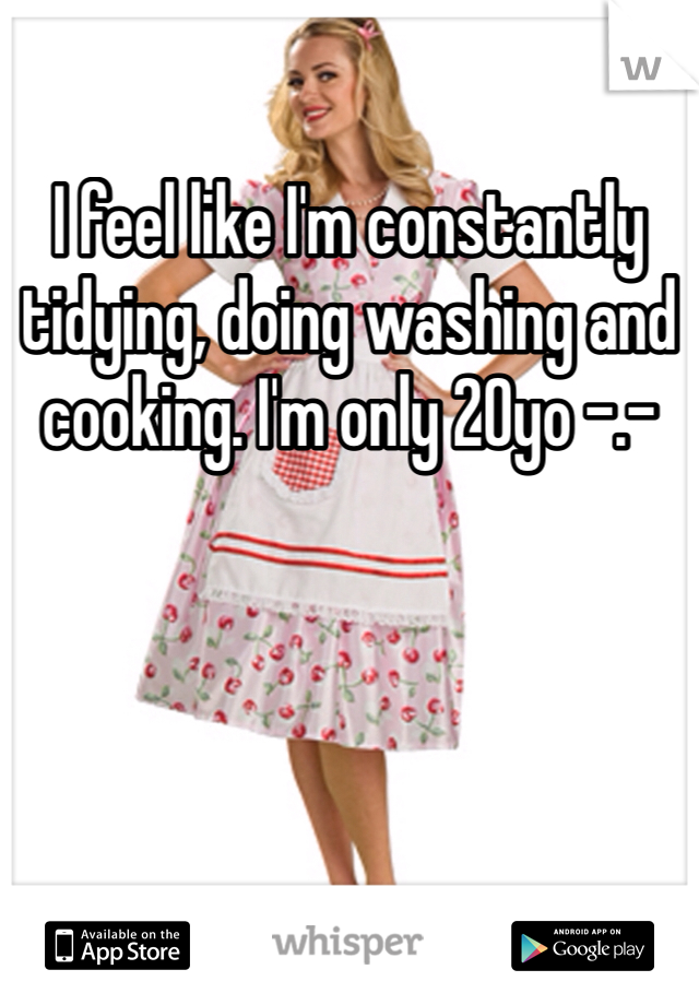 I feel like I'm constantly tidying, doing washing and cooking. I'm only 20yo -.-