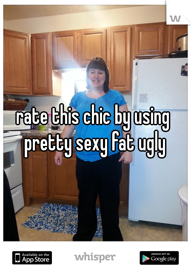 rate this chic by using  pretty sexy fat ugly 