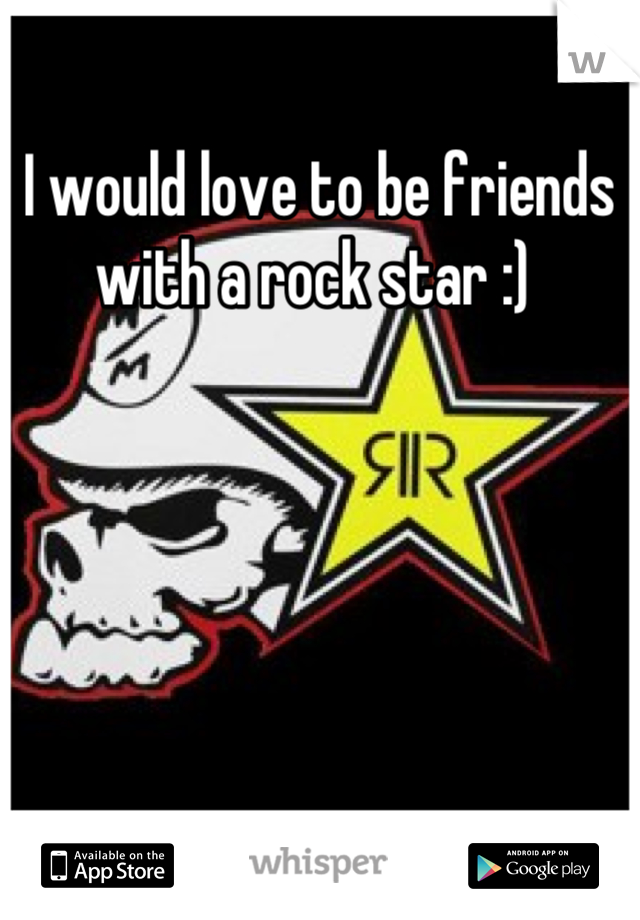 I would love to be friends with a rock star :) 