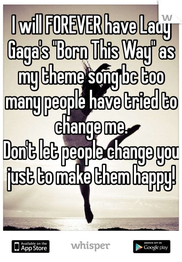 I will FOREVER have Lady Gaga's "Born This Way" as my theme song bc too many people have tried to change me. 
Don't let people change you just to make them happy!