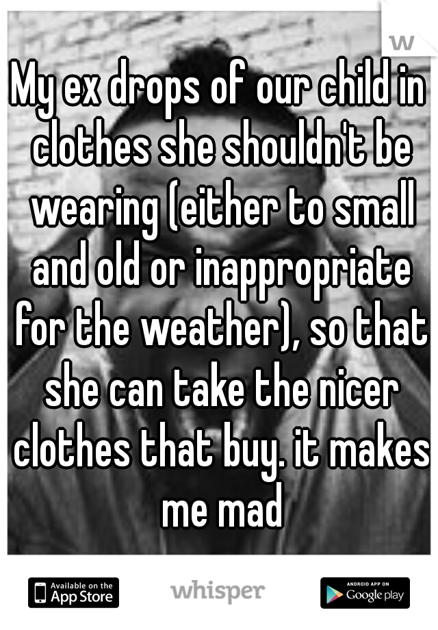 My ex drops of our child in clothes she shouldn't be wearing (either to small and old or inappropriate for the weather), so that she can take the nicer clothes that buy. it makes me mad