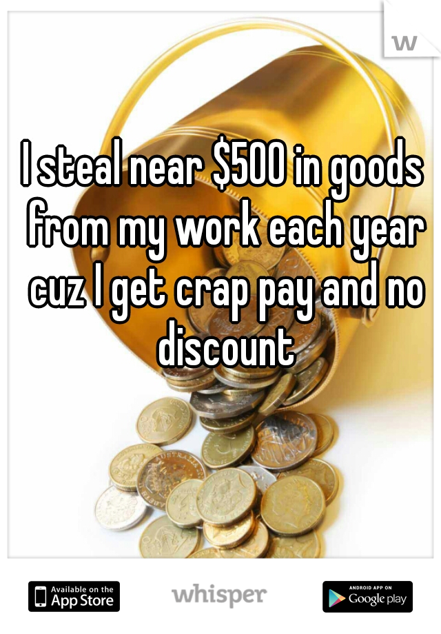 I steal near $500 in goods from my work each year cuz I get crap pay and no discount