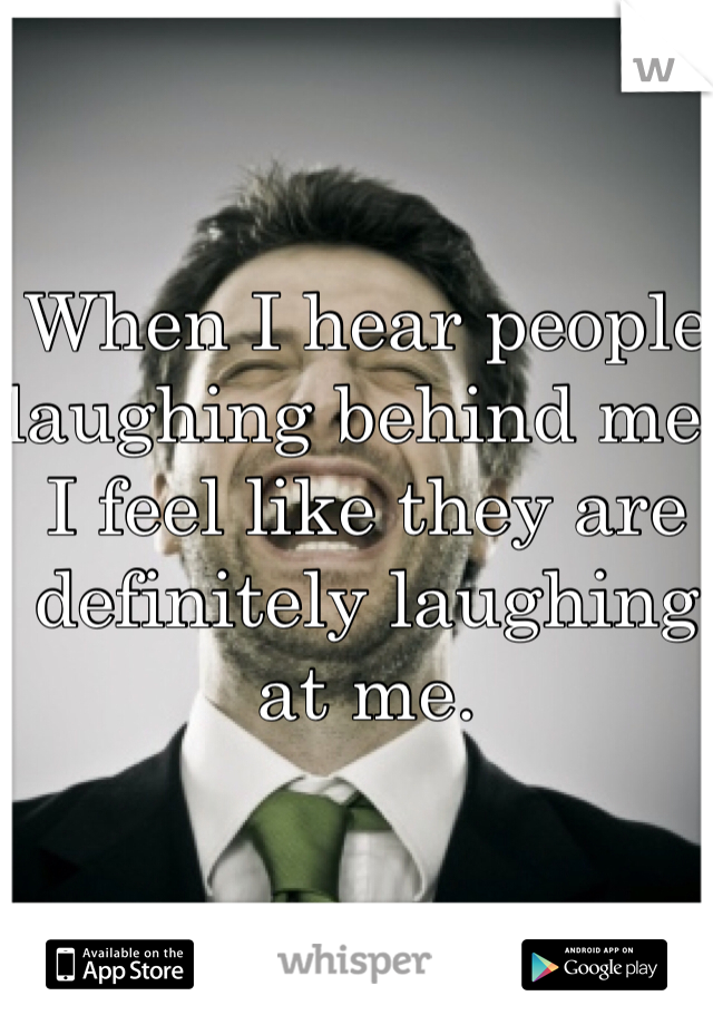 When I hear people laughing behind me, I feel like they are definitely laughing at me. 