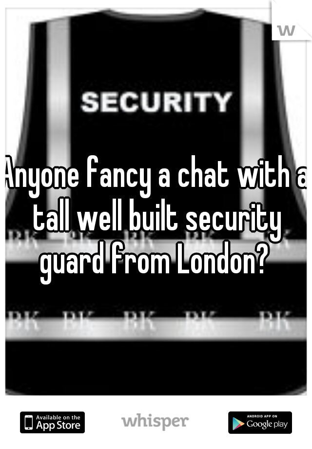 Anyone fancy a chat with a tall well built security guard from London? 