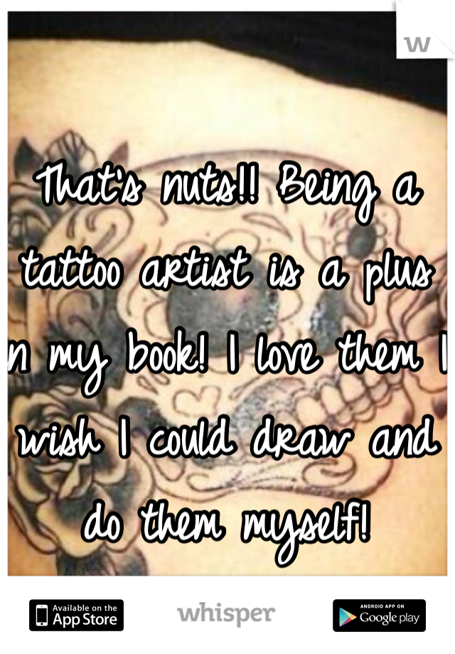 That's nuts!! Being a tattoo artist is a plus in my book! I love them I wish I could draw and do them myself! 