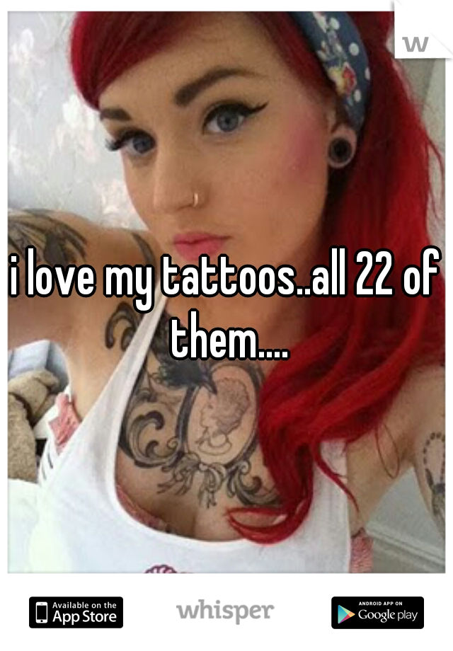 i love my tattoos..all 22 of them....