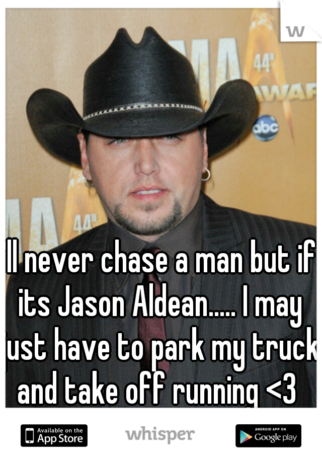 I'll never chase a man but if its Jason Aldean..... I may just have to park my truck and take off running <3 