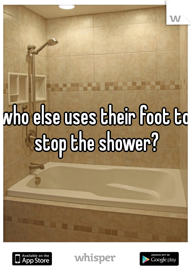 who else uses their foot to stop the shower?