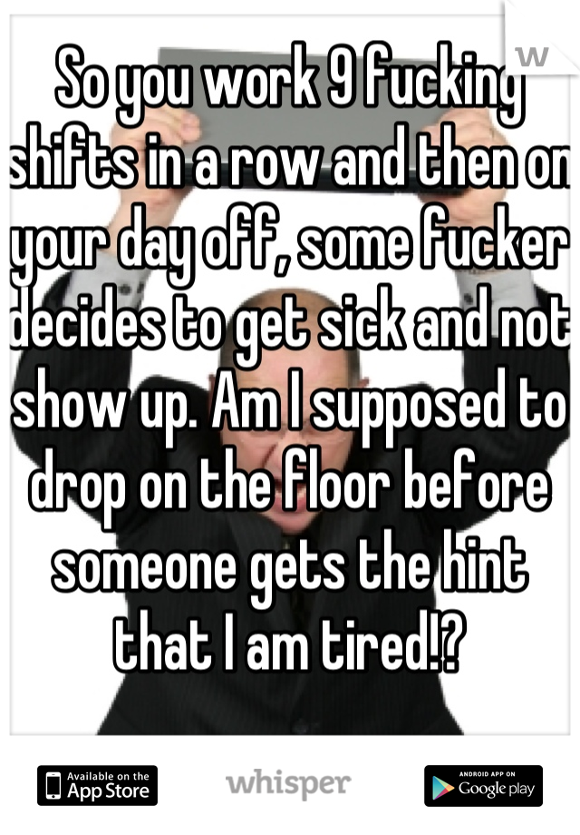 So you work 9 fucking shifts in a row and then on your day off, some fucker decides to get sick and not show up. Am I supposed to drop on the floor before someone gets the hint that I am tired!?