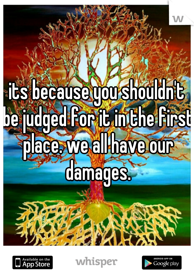 its because you shouldn't be judged for it in the first place. we all have our damages.