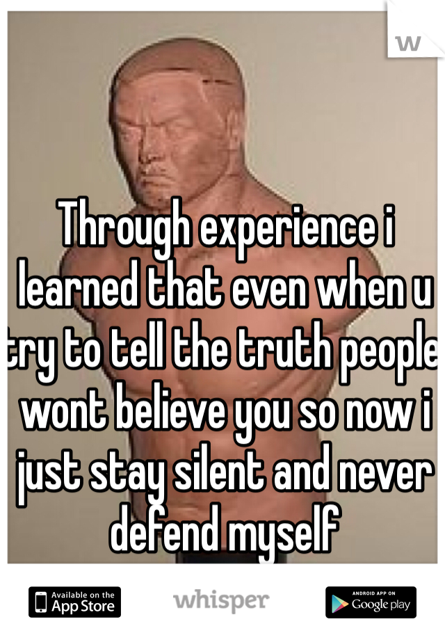 Through experience i learned that even when u try to tell the truth people wont believe you so now i just stay silent and never defend myself