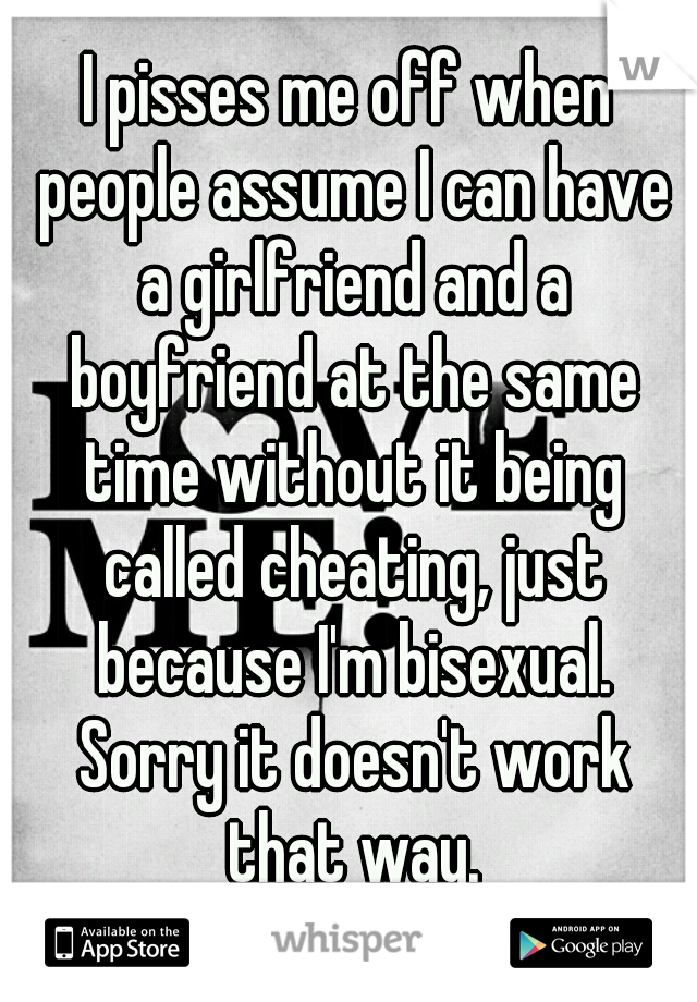 I pisses me off when people assume I can have a girlfriend and a boyfriend at the same time without it being called cheating, just because I'm bisexual. Sorry it doesn't work that way.