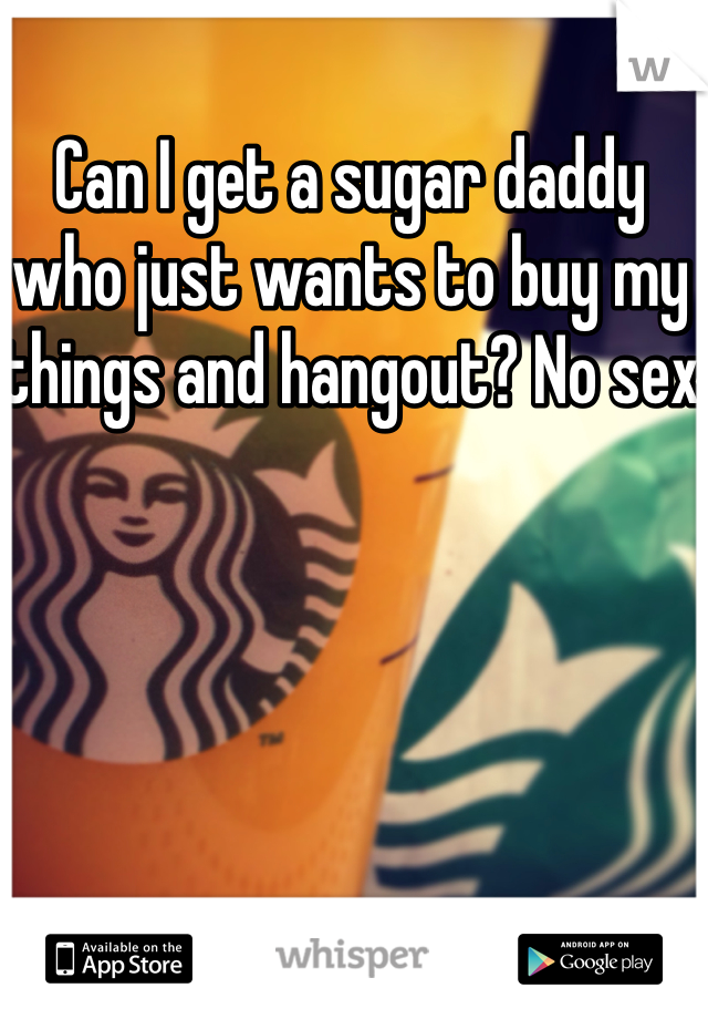 Can I get a sugar daddy who just wants to buy my things and hangout? No sex