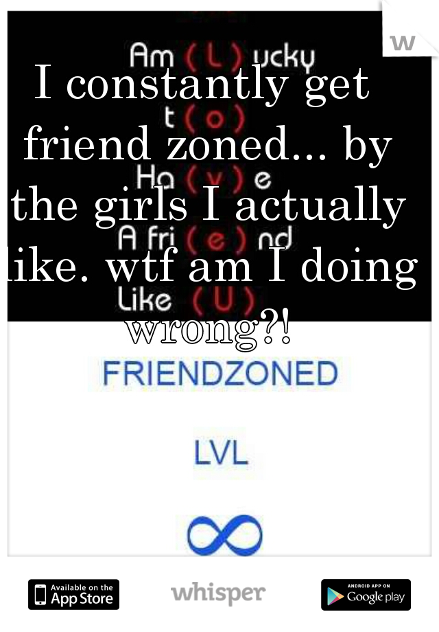 I constantly get friend zoned... by the girls I actually like. wtf am I doing wrong?!