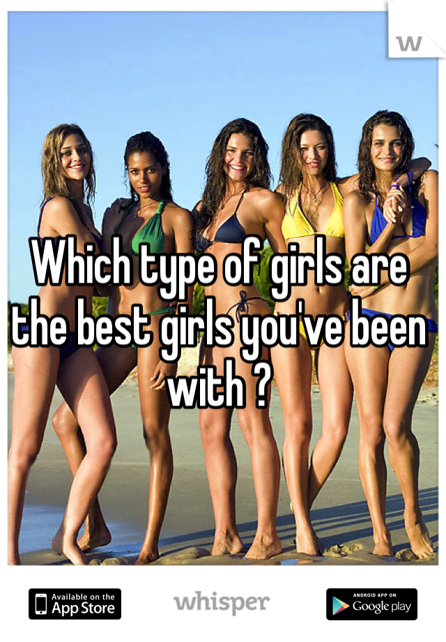 Which type of girls are the best girls you've been with ?