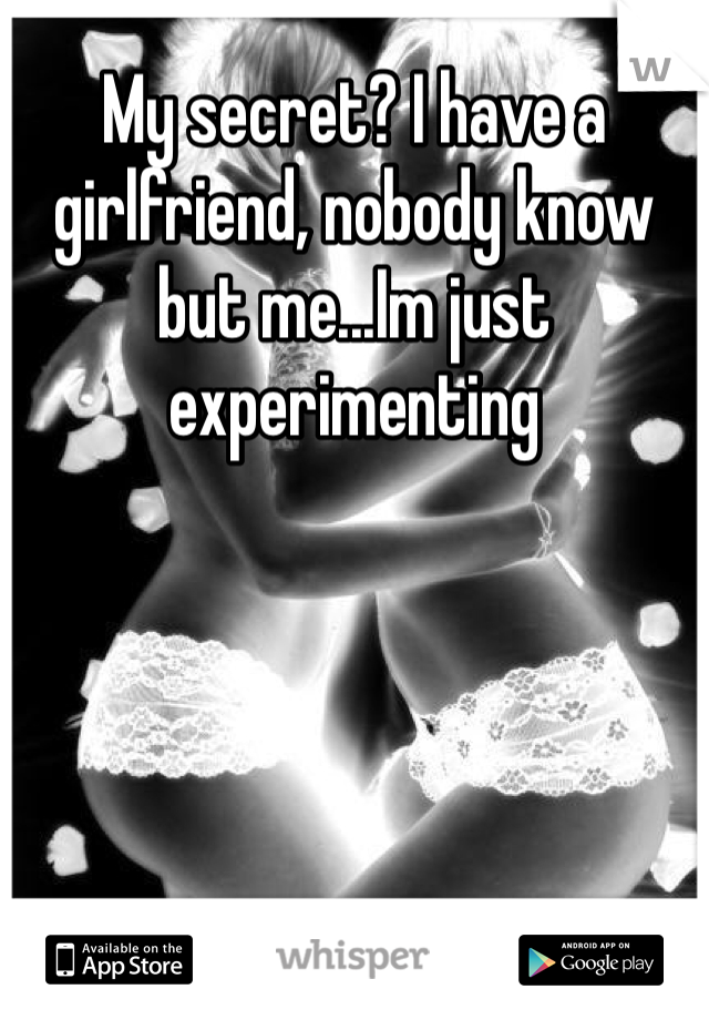 My secret? I have a girlfriend, nobody know but me...Im just experimenting 