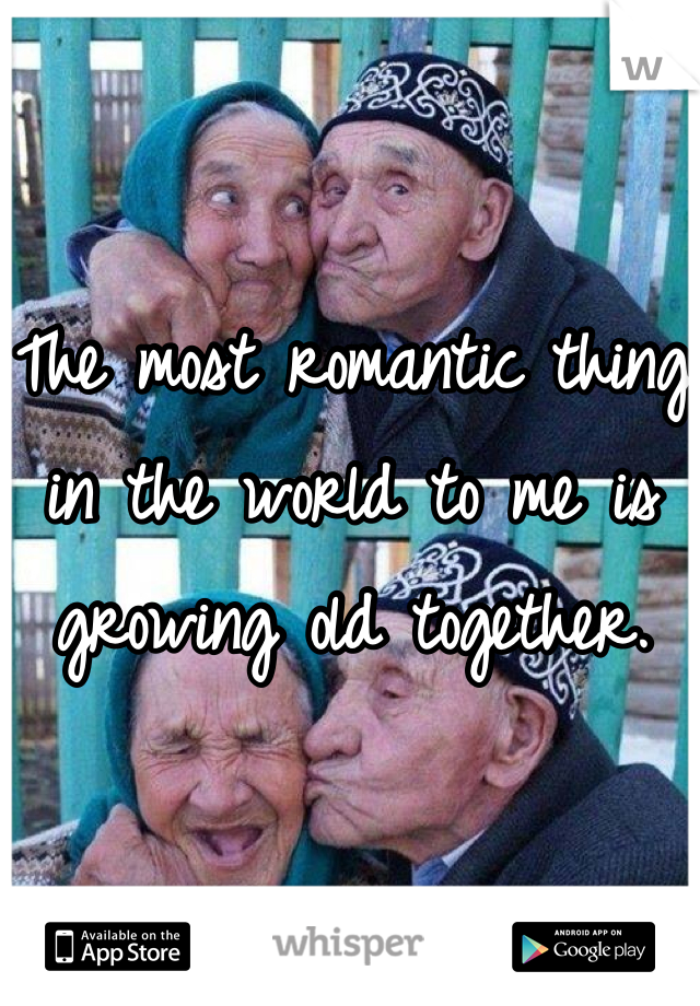 The most romantic thing in the world to me is growing old together.