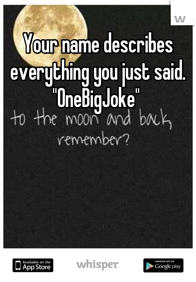 Your name describes everything you just said. "OneBigJoke" 