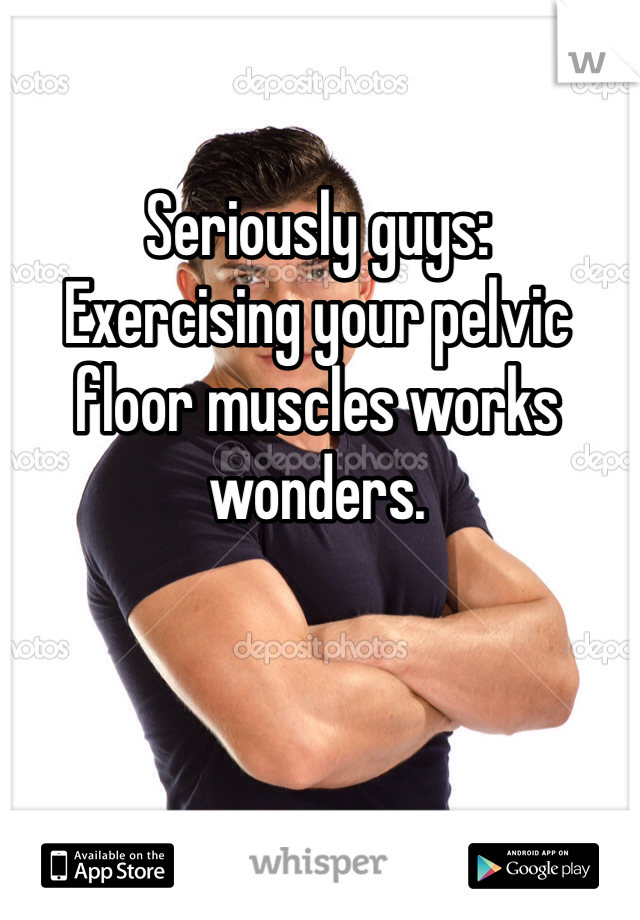 Seriously guys:
Exercising your pelvic floor muscles works wonders. 