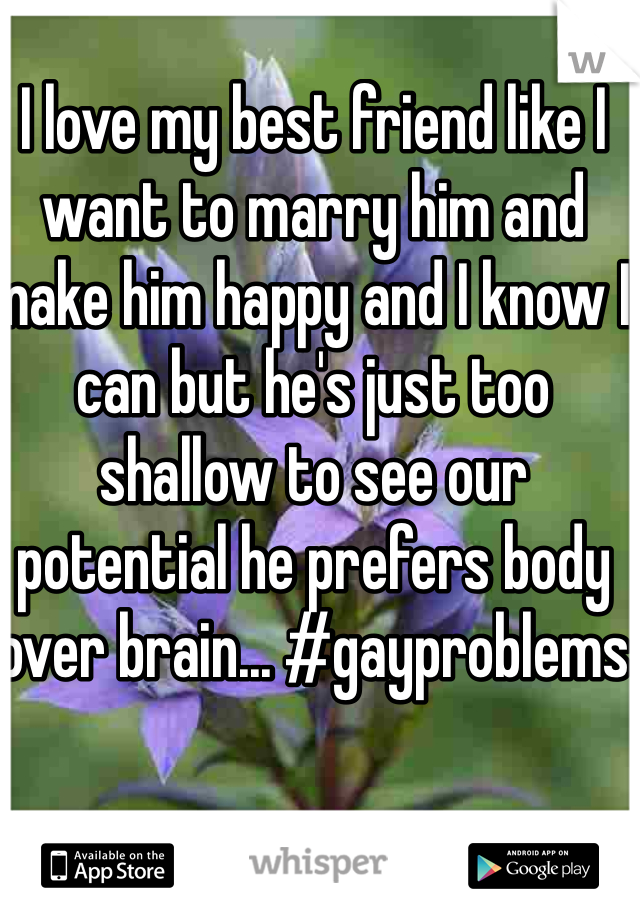 I love my best friend like I want to marry him and make him happy and I know I can but he's just too shallow to see our potential he prefers body over brain... #gayproblems