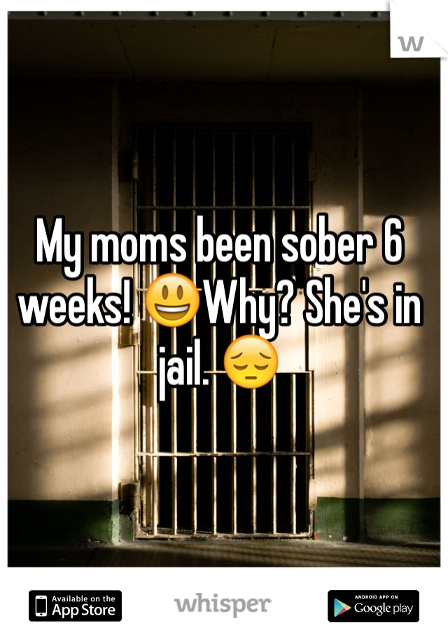 My moms been sober 6 weeks! 😃Why? She's in jail. 😔