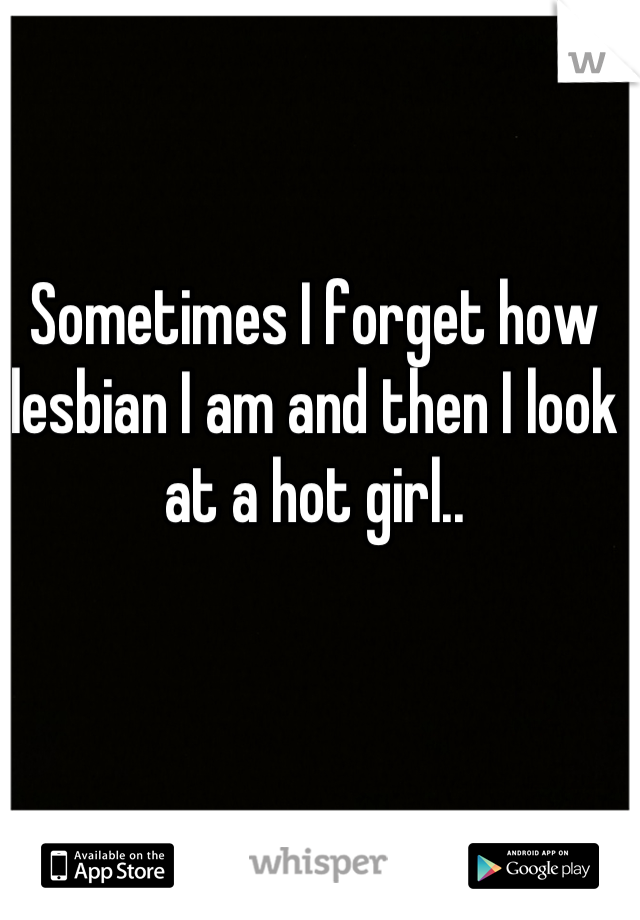 Sometimes I forget how lesbian I am and then I look at a hot girl..