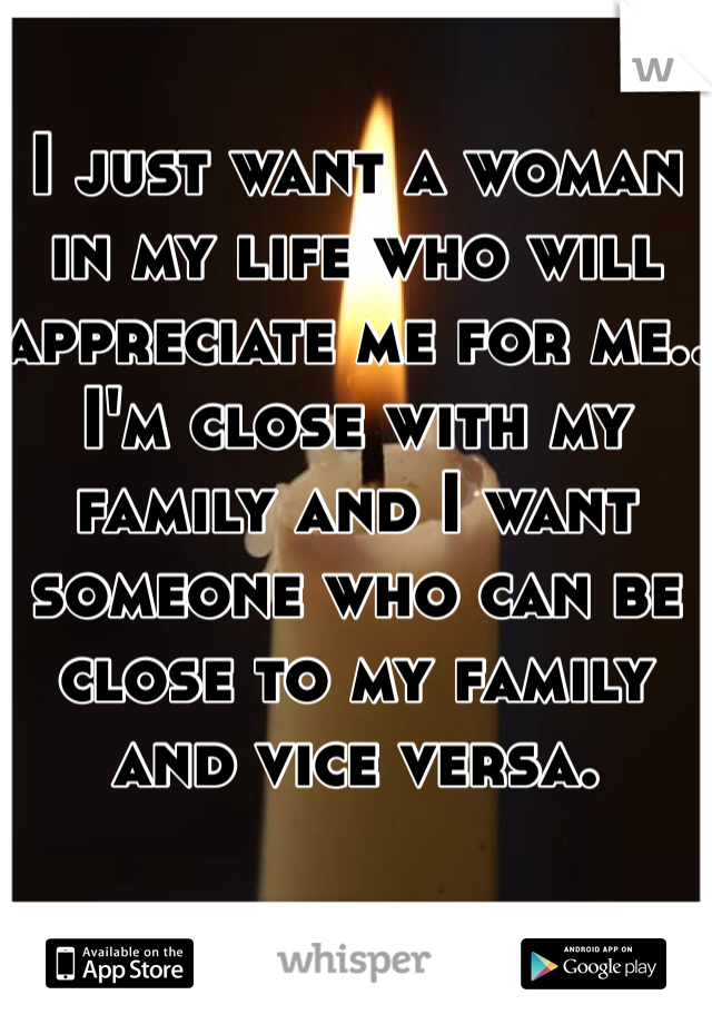 I just want a woman in my life who will appreciate me for me.. I'm close with my family and I want someone who can be close to my family and vice versa.