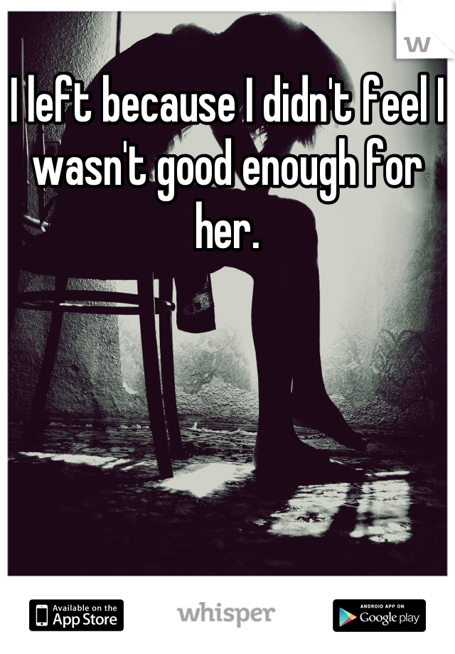 I left because I didn't feel I wasn't good enough for her.