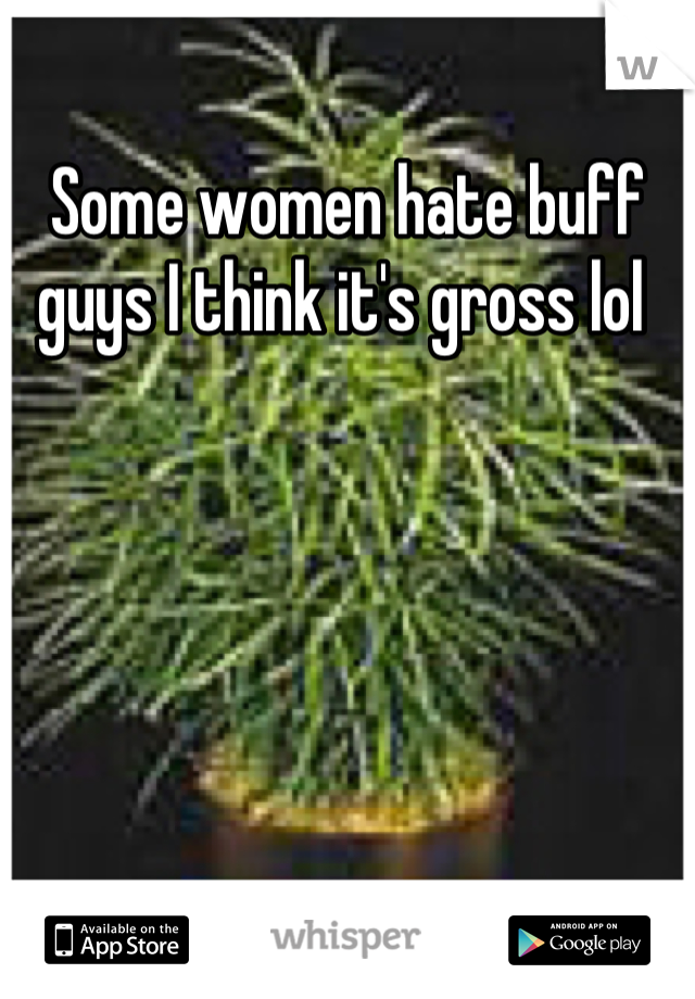 Some women hate buff guys I think it's gross lol 