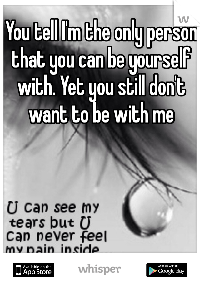 You tell I'm the only person that you can be yourself with. Yet you still don't want to be with me 