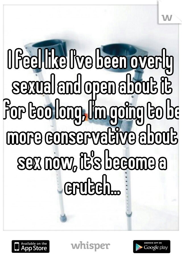 I feel like I've been overly sexual and open about it for too long, I'm going to be more conservative about sex now, it's become a crutch...