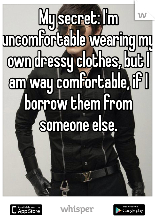 My secret: I'm uncomfortable wearing my own dressy clothes, but I am way comfortable, if I borrow them from someone else.