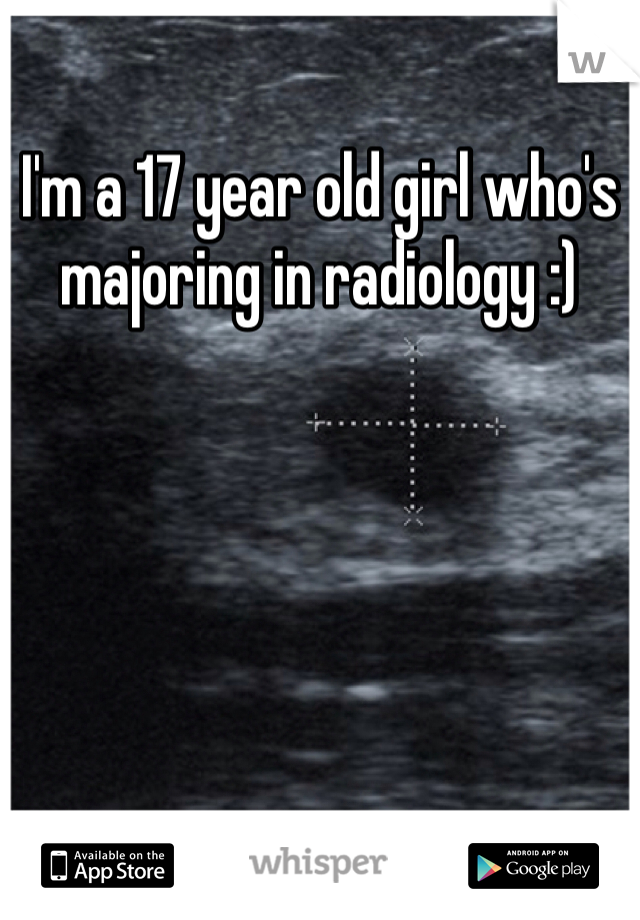 I'm a 17 year old girl who's majoring in radiology :) 