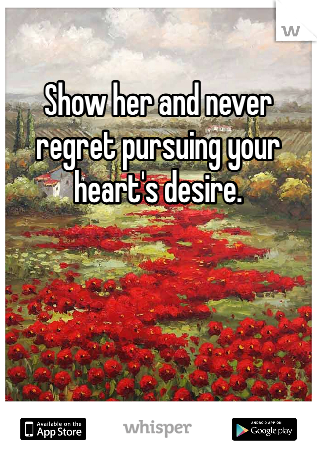 Show her and never regret pursuing your heart's desire.