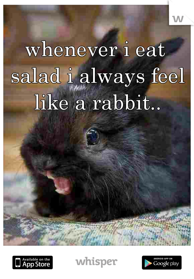 whenever i eat salad i always feel like a rabbit..