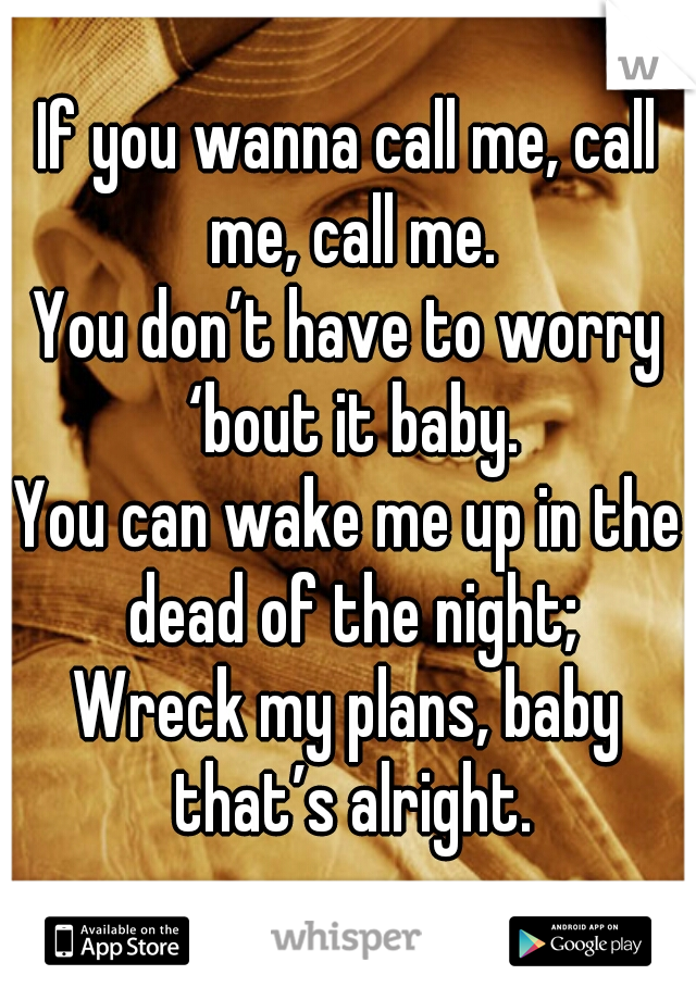 If you wanna call me, call me, call me.
You don’t have to worry ‘bout it baby.
You can wake me up in the dead of the night;
Wreck my plans, baby that’s alright.