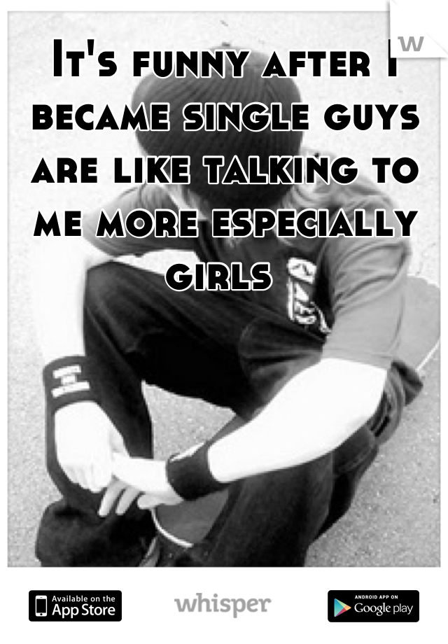 It's funny after I became single guys are like talking to me more especially girls 