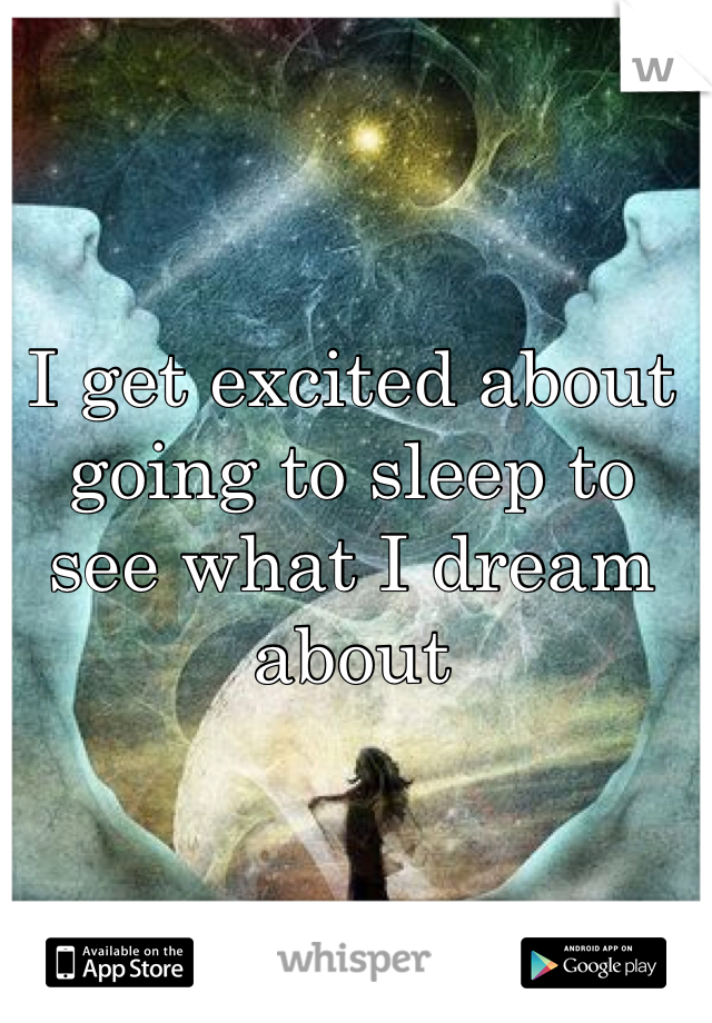 I get excited about going to sleep to see what I dream about