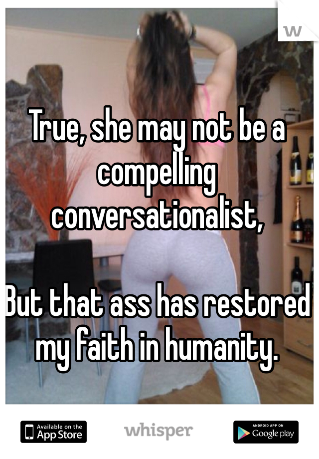 True, she may not be a compelling conversationalist,

But that ass has restored my faith in humanity. 