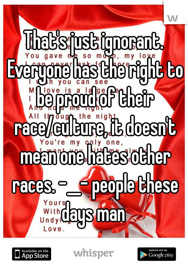 That's just ignorant. Everyone has the right to be proud of their race/culture, it doesn't mean one hates other races. -__- people these days man 