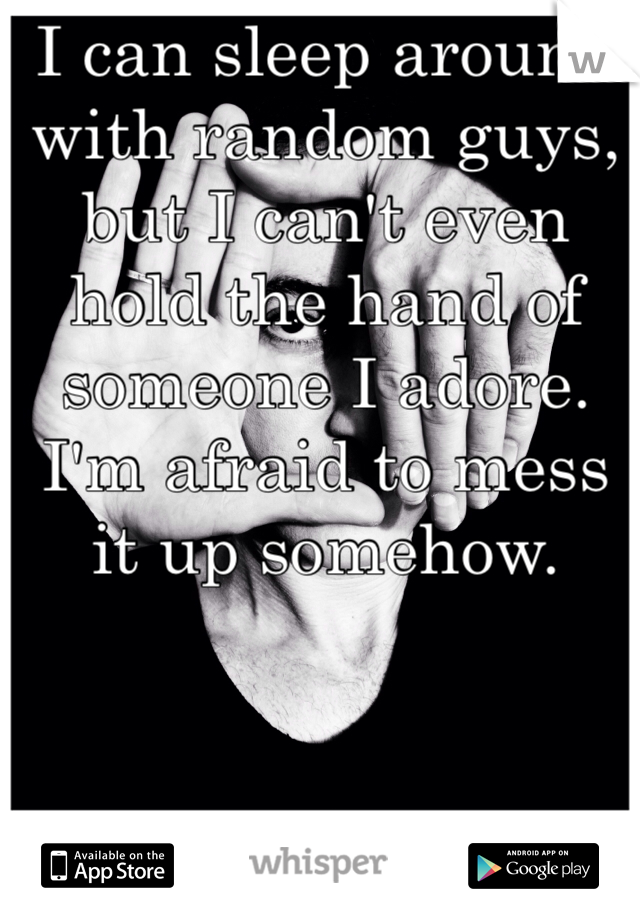 I can sleep around with random guys, but I can't even hold the hand of someone I adore. I'm afraid to mess it up somehow.