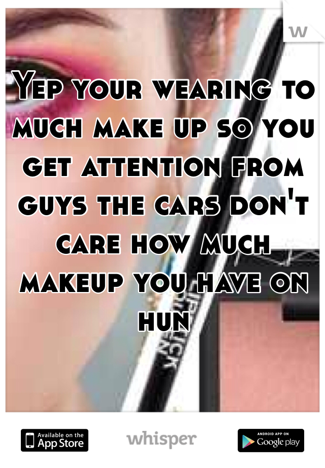 Yep your wearing to much make up so you get attention from guys the cars don't care how much makeup you have on hun 