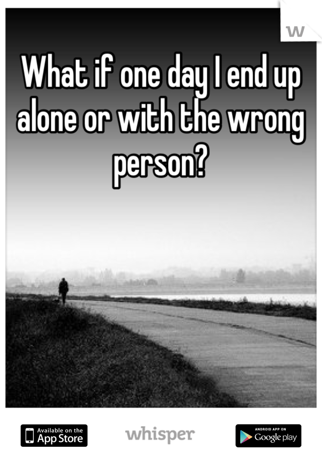 What if one day I end up alone or with the wrong person?