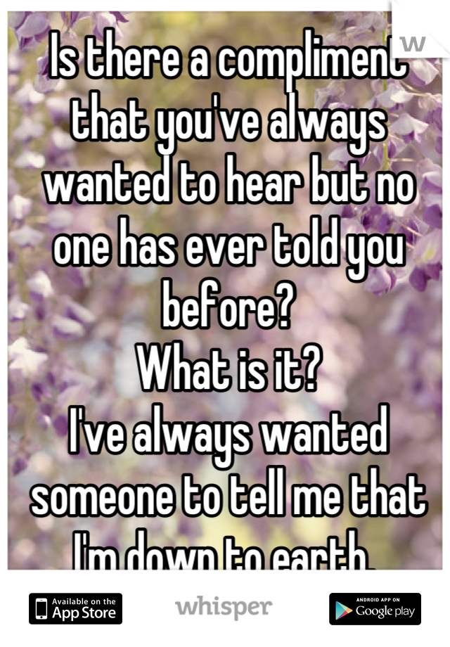 Is there a compliment that you've always wanted to hear but no one has ever told you before?
What is it?
I've always wanted someone to tell me that I'm down to earth. 