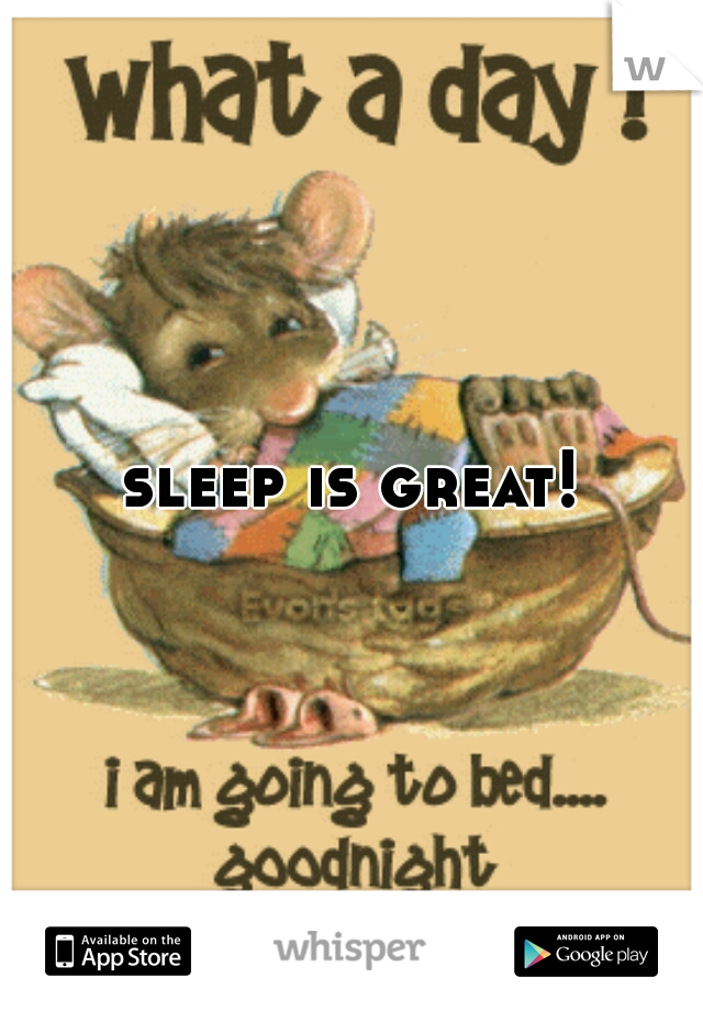 sleep is great!