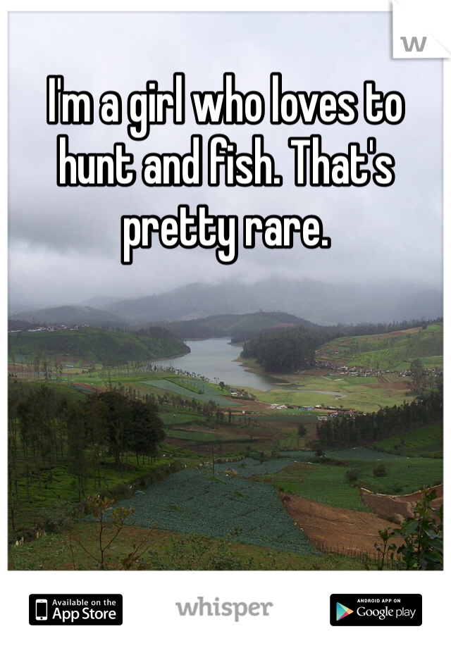 I'm a girl who loves to hunt and fish. That's pretty rare. 